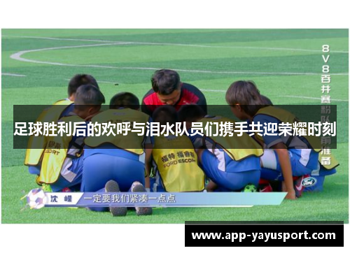 足球胜利后的欢呼与泪水队员们携手共迎荣耀时刻
