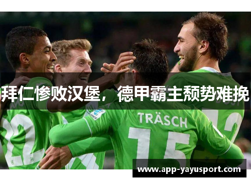 拜仁惨败汉堡，德甲霸主颓势难挽