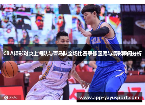 CBA精彩对决上海队与青岛队全场比赛录像回顾与精彩瞬间分析