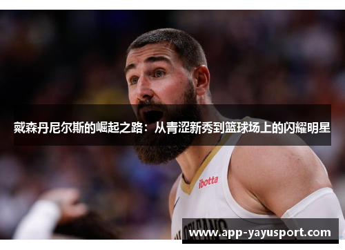 戴森丹尼尔斯的崛起之路：从青涩新秀到篮球场上的闪耀明星