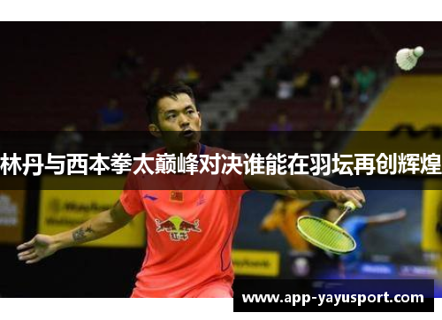 林丹与西本拳太巅峰对决谁能在羽坛再创辉煌