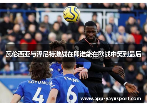 瓦伦西亚与泽尼特激战在即谁能在欧战中笑到最后