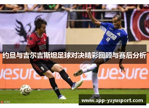 约旦与吉尔吉斯坦足球对决精彩回顾与赛后分析